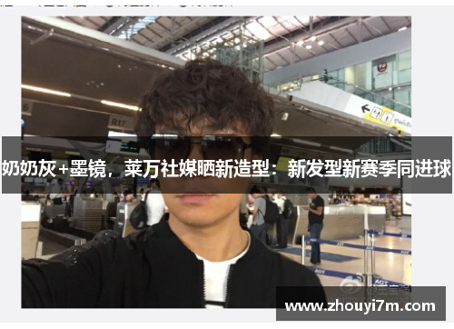 奶奶灰+墨镜，莱万社媒晒新造型：新发型新赛季同进球